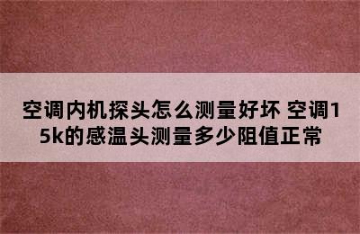 空调内机探头怎么测量好坏 空调15k的感温头测量多少阻值正常